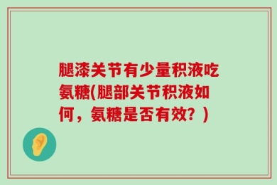 腿漆关节有少量积液吃氨糖(腿部关节积液如何，氨糖是否有效？)