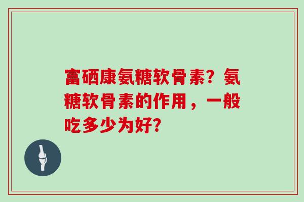 富硒康氨糖软骨素？氨糖软骨素的作用，一般吃多少为好？