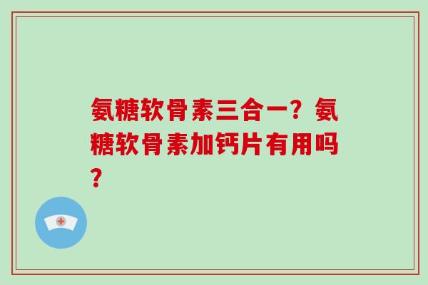氨糖软骨素三合一？氨糖软骨素加钙片有用吗？