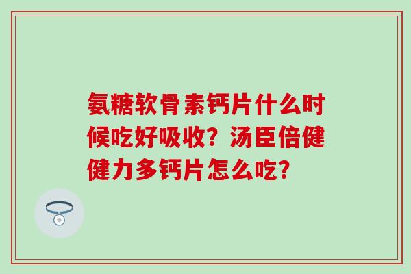 氨糖软骨素钙片什么时候吃好吸收？汤臣倍健健力多钙片怎么吃？