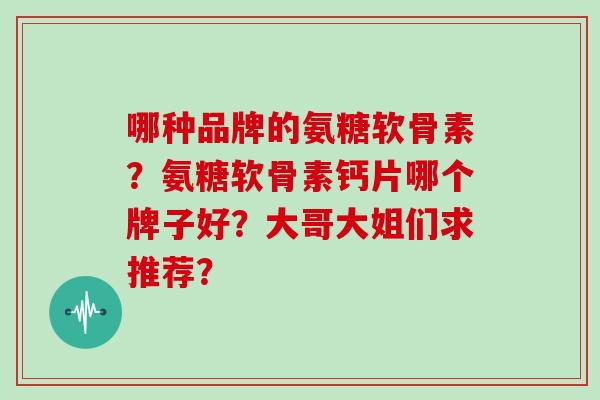 哪种品牌的氨糖软骨素？氨糖软骨素钙片哪个牌子好？大哥大姐们求推荐？