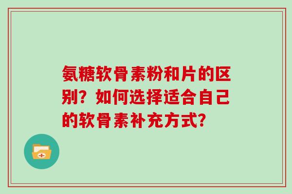 氨糖软骨素粉和片的区别？如何选择适合自己的软骨素补充方式？