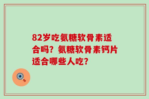 82岁吃氨糖软骨素适合吗？氨糖软骨素钙片适合哪些人吃？