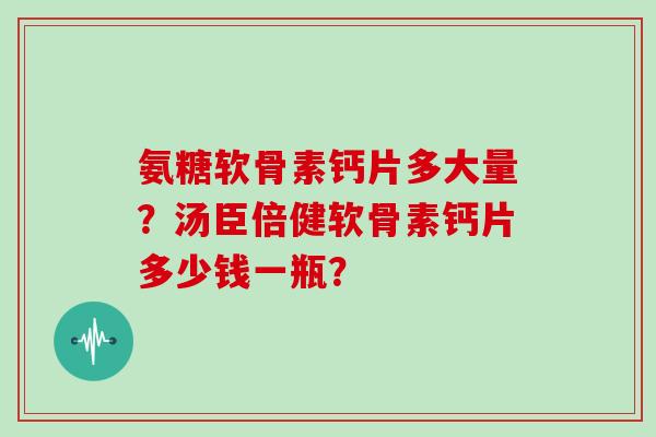 氨糖软骨素钙片多大量？汤臣倍健软骨素钙片多少钱一瓶？