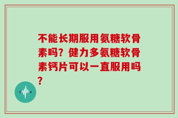 不能长期服用氨糖软骨素吗？健力多氨糖软骨素钙片可以一直服用吗？