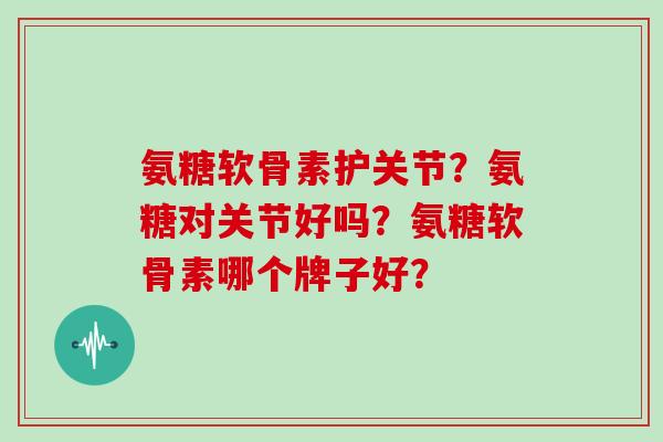 氨糖软骨素护关节？氨糖对关节好吗？氨糖软骨素哪个牌子好？
