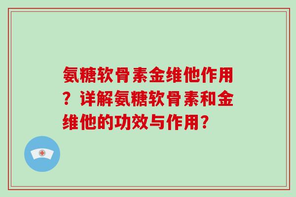 氨糖软骨素金维他作用？详解氨糖软骨素和金维他的功效与作用？