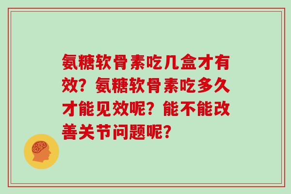 氨糖软骨素吃几盒才有效？氨糖软骨素吃多久才能见效呢？能不能改善关节问题呢？