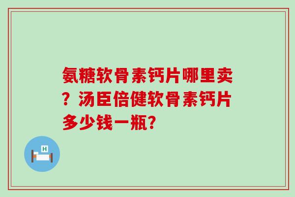 氨糖软骨素钙片哪里卖？汤臣倍健软骨素钙片多少钱一瓶？