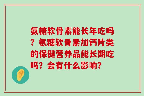 氨糖软骨素能长年吃吗？氨糖软骨素加钙片类的保健营养品能长期吃吗？会有什么影响？