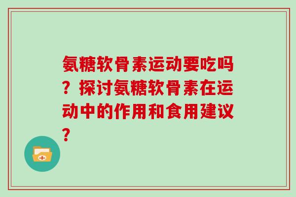 氨糖软骨素运动要吃吗？探讨氨糖软骨素在运动中的作用和食用建议？