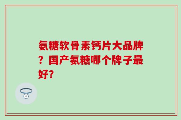 氨糖软骨素钙片大品牌？国产氨糖哪个牌子最好？