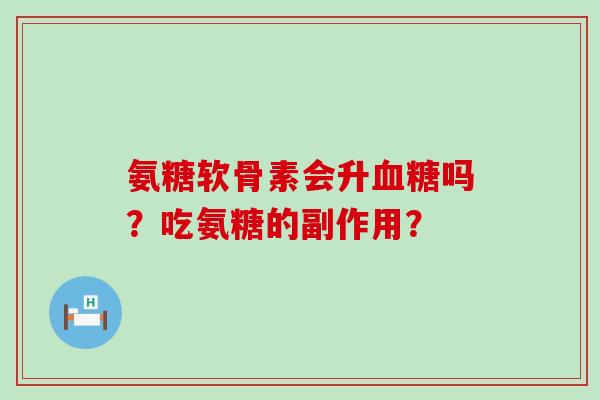 氨糖软骨素会升血糖吗？吃氨糖的副作用？