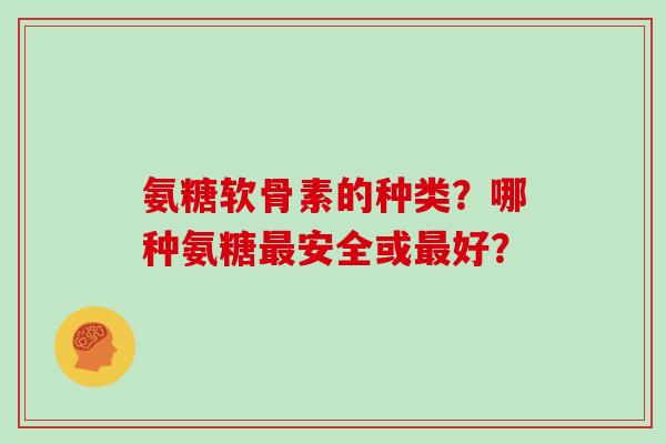 氨糖软骨素的种类？哪种氨糖最安全或最好？