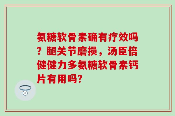 氨糖软骨素确有疗效吗？腿关节磨损，汤臣倍健健力多氨糖软骨素钙片有用吗？
