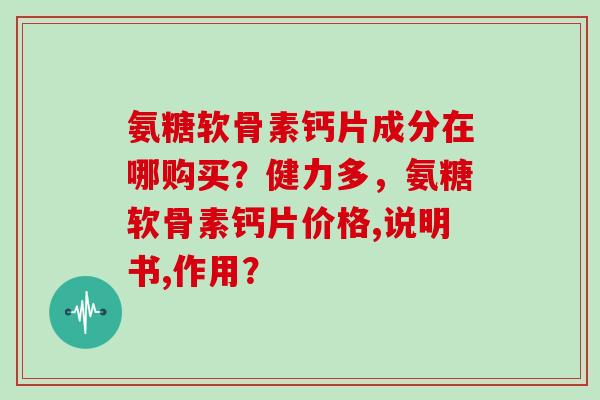 氨糖软骨素钙片成分在哪购买？健力多，氨糖软骨素钙片价格,说明书,作用？
