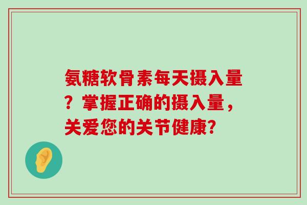 氨糖软骨素每天摄入量？掌握正确的摄入量，关爱您的关节健康？