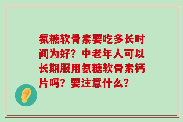 氨糖软骨素要吃多长时间为好？中老年人可以长期服用氨糖软骨素钙片吗？要注意什么？