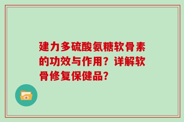 建力多硫酸氨糖软骨素的功效与作用？详解软骨修复保健品？