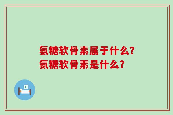 氨糖软骨素属于什么？氨糖软骨素是什么？