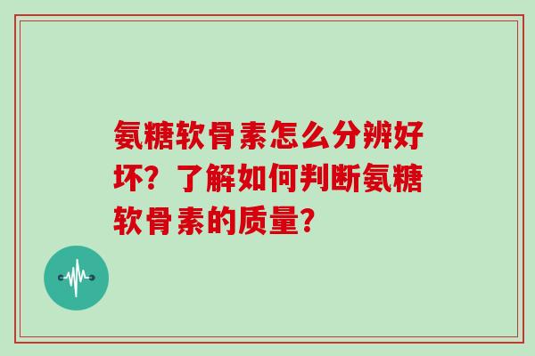 氨糖软骨素怎么分辨好坏？了解如何判断氨糖软骨素的质量？