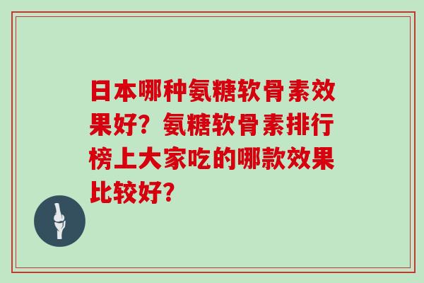 日本哪种氨糖软骨素效果好？氨糖软骨素排行榜上大家吃的哪款效果比较好？