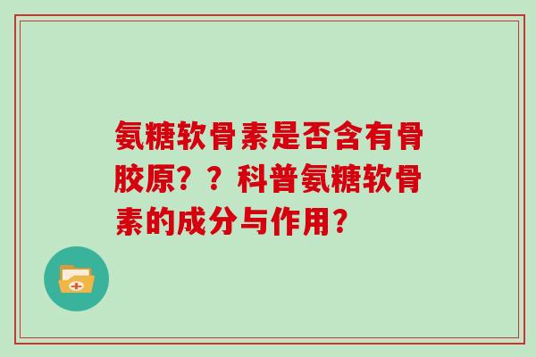 氨糖软骨素是否含有骨胶原？？科普氨糖软骨素的成分与作用？