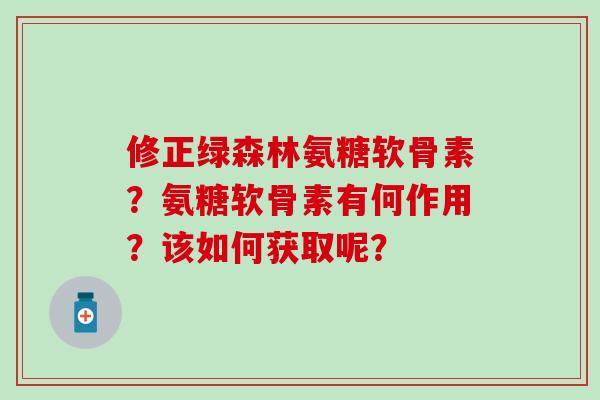 修正绿森林氨糖软骨素？氨糖软骨素有何作用？该如何获取呢？