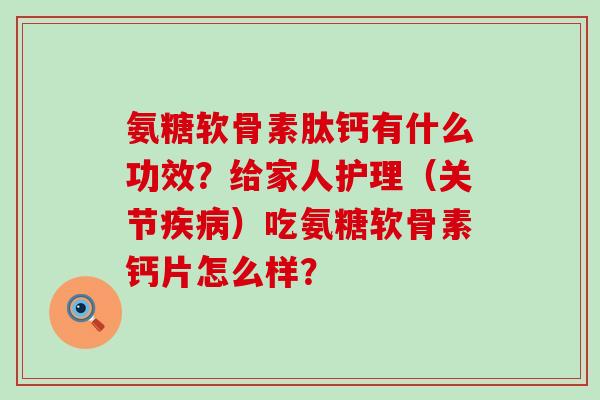 氨糖软骨素肽钙有什么功效？给家人护理（关节疾病）吃氨糖软骨素钙片怎么样？