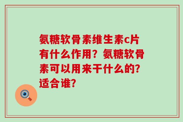 氨糖软骨素维生素c片有什么作用？氨糖软骨素可以用来干什么的？适合谁？