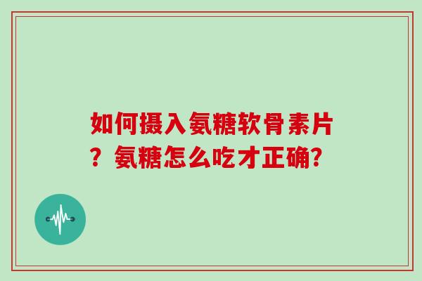 如何摄入氨糖软骨素片？氨糖怎么吃才正确？