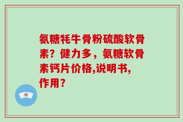 氨糖牦牛骨粉硫酸软骨素？健力多，氨糖软骨素钙片价格,说明书,作用？