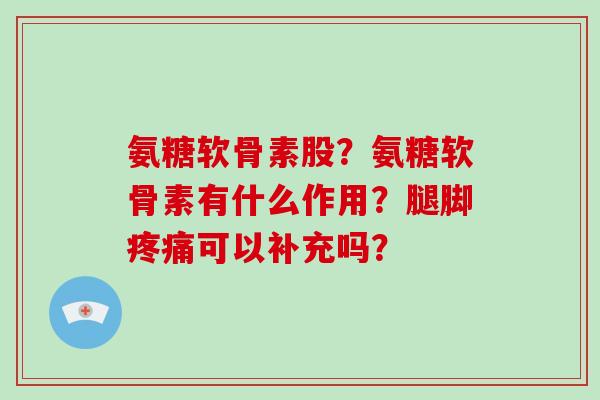 氨糖软骨素股？氨糖软骨素有什么作用？腿脚疼痛可以补充吗？