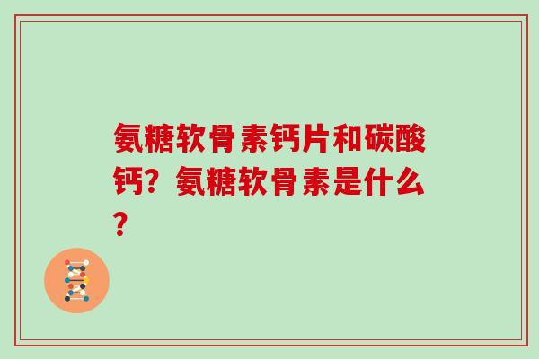 氨糖软骨素钙片和碳酸钙？氨糖软骨素是什么？