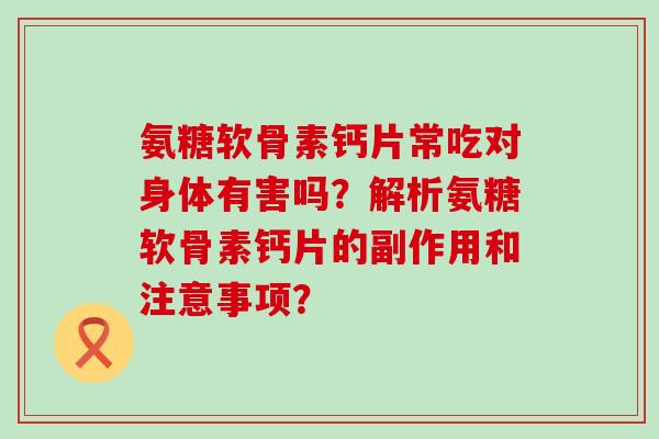 氨糖软骨素钙片常吃对身体有害吗？解析氨糖软骨素钙片的副作用和注意事项？