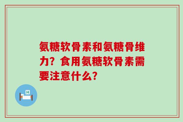 氨糖软骨素和氨糖骨维力？食用氨糖软骨素需要注意什么？