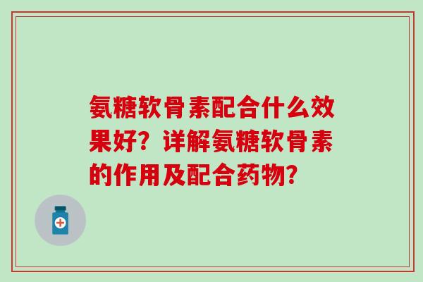 氨糖软骨素配合什么效果好？详解氨糖软骨素的作用及配合药物？