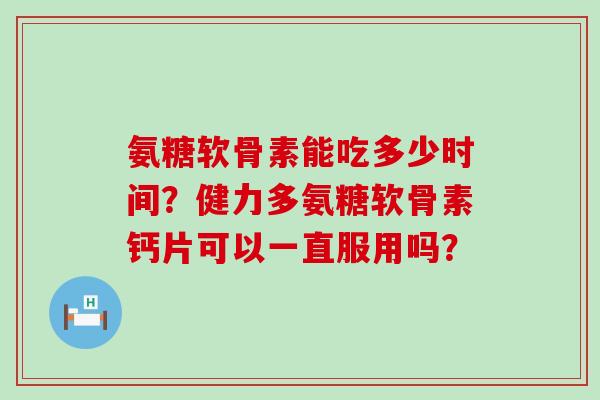 氨糖软骨素能吃多少时间？健力多氨糖软骨素钙片可以一直服用吗？