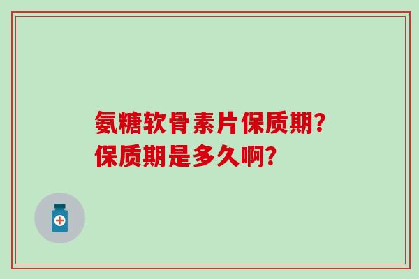 氨糖软骨素片保质期？保质期是多久啊？