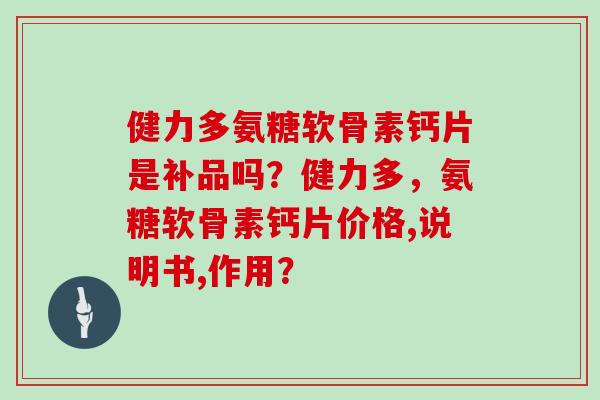 健力多氨糖软骨素钙片是补品吗？健力多，氨糖软骨素钙片价格,说明书,作用？