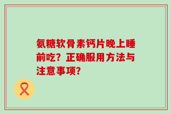 氨糖软骨素钙片晚上睡前吃？正确服用方法与注意事项？