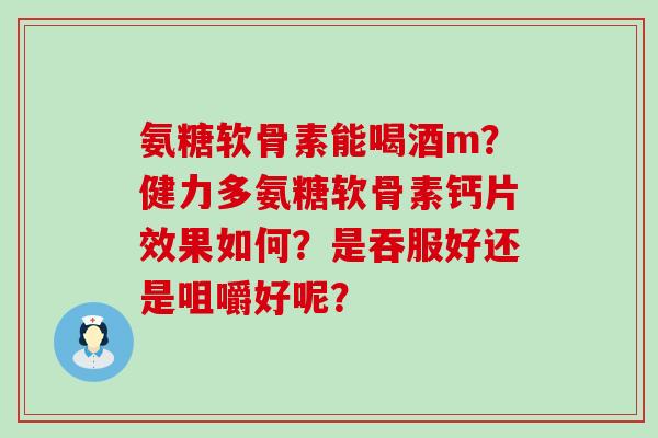 氨糖软骨素能喝酒m？健力多氨糖软骨素钙片效果如何？是吞服好还是咀嚼好呢？