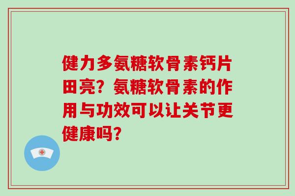 健力多氨糖软骨素钙片田亮？氨糖软骨素的作用与功效可以让关节更健康吗？