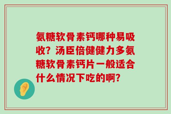 氨糖软骨素钙哪种易吸收？汤臣倍健健力多氨糖软骨素钙片一般适合什么情况下吃的啊？