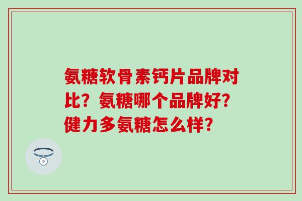 氨糖软骨素钙片品牌对比？氨糖哪个品牌好？健力多氨糖怎么样？