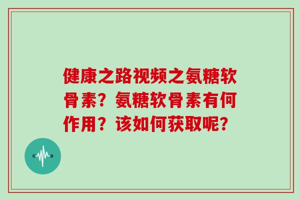 健康之路视频之氨糖软骨素？氨糖软骨素有何作用？该如何获取呢？
