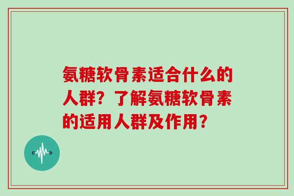氨糖软骨素适合什么的人群？了解氨糖软骨素的适用人群及作用？