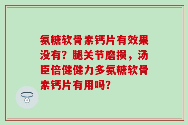 氨糖软骨素钙片有效果没有？腿关节磨损，汤臣倍健健力多氨糖软骨素钙片有用吗？