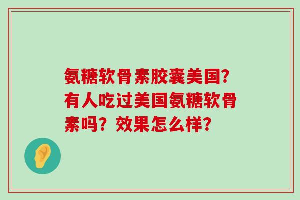 氨糖软骨素胶囊美国？有人吃过美国氨糖软骨素吗？效果怎么样？