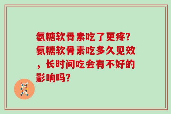氨糖软骨素吃了更疼？氨糖软骨素吃多久见效，长时间吃会有不好的影响吗？